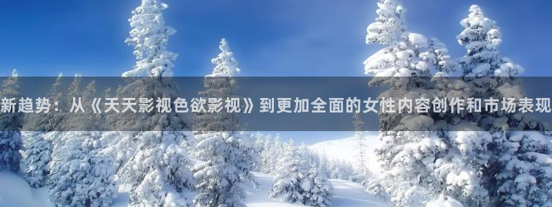 蜜桃视频在线观看一区二区网站：新趋势：从《天天影视色欲影视》到更加全面的女性内容创作和市场表现
